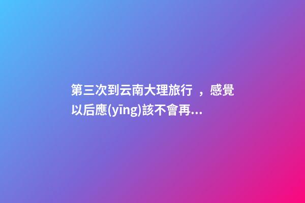 第三次到云南大理旅行，感覺以后應(yīng)該不會再來了